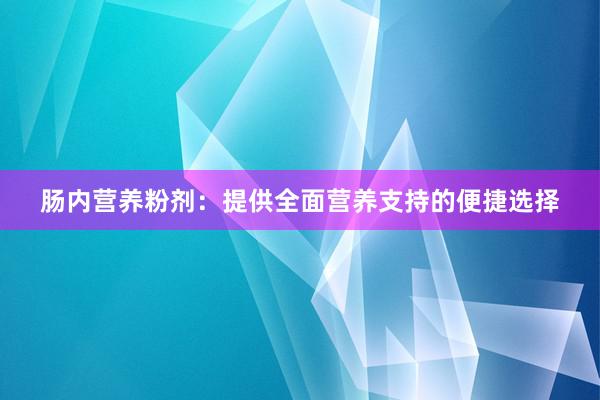 肠内营养粉剂：提供全面营养支持的便捷选择