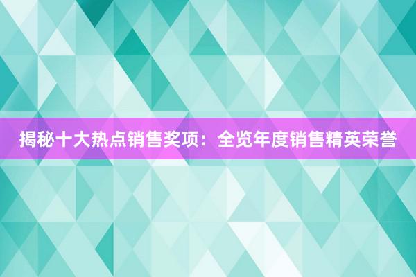 揭秘十大热点销售奖项：全览年度销售精英荣誉