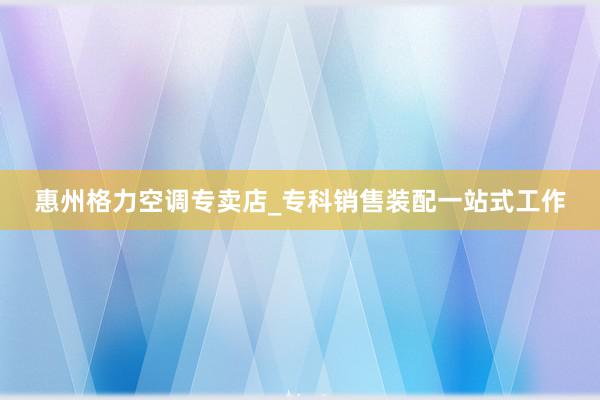 惠州格力空调专卖店_专科销售装配一站式工作