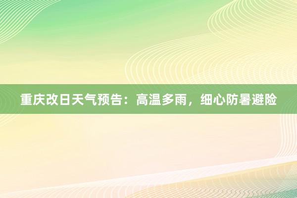 重庆改日天气预告：高温多雨，细心防暑避险